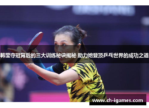 韩莹夺冠背后的三大训练秘诀揭秘 助力她登顶乒乓世界的成功之道