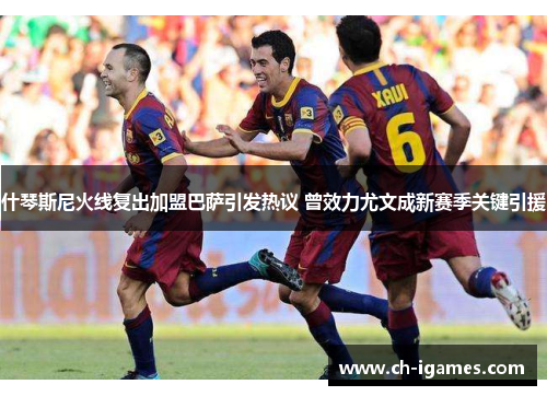 什琴斯尼火线复出加盟巴萨引发热议 曾效力尤文成新赛季关键引援