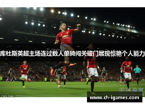 库杜斯英超主场连过数人单骑闯关破门展现惊艳个人能力