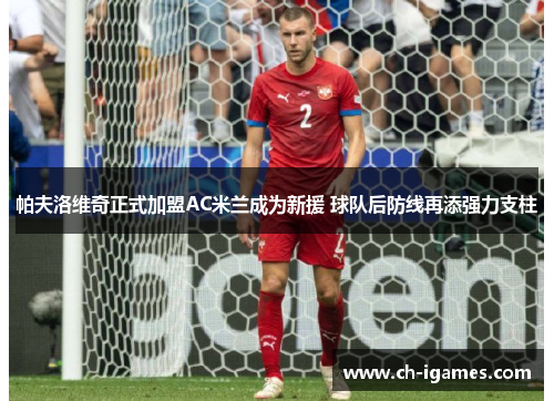 帕夫洛维奇正式加盟AC米兰成为新援 球队后防线再添强力支柱