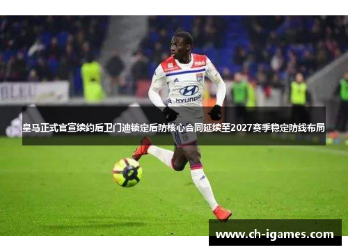 皇马正式官宣续约后卫门迪锁定后防核心合同延续至2027赛季稳定防线布局