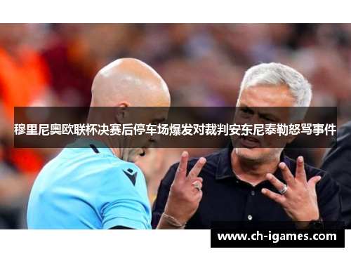 穆里尼奥欧联杯决赛后停车场爆发对裁判安东尼泰勒怒骂事件 穆里尼奥欧联杯决赛后停车场爆发对裁判安东尼泰勒怒骂事件