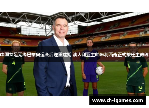 中国女足无缘巴黎奥运会后迎重建期 澳大利亚主帅米利西奇正式接任主教练