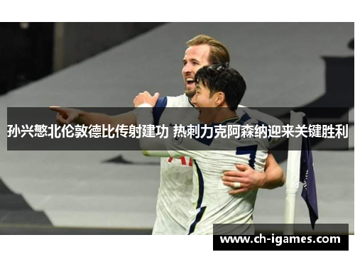 孙兴慜北伦敦德比传射建功 热刺力克阿森纳迎来关键胜利