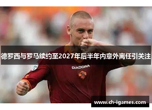 德罗西与罗马续约至2027年后半年内意外离任引关注 德罗西与罗马续约至2027年后半年内意外离任引关注