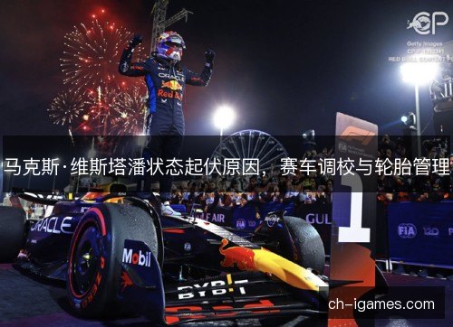 马克斯·维斯塔潘状态起伏原因，赛车调校与轮胎管理