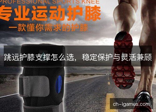 跳远护膝支撑怎么选，稳定保护与灵活兼顾