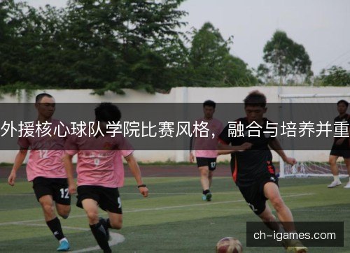 外援核心球队学院比赛风格,融合与培养并重 外援核心球队学院比赛风格,融合与培养并重