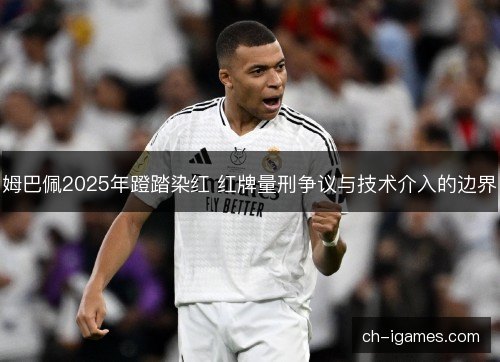 姆巴佩2025年蹬踏染红 红牌量刑争议与技术介入的边界