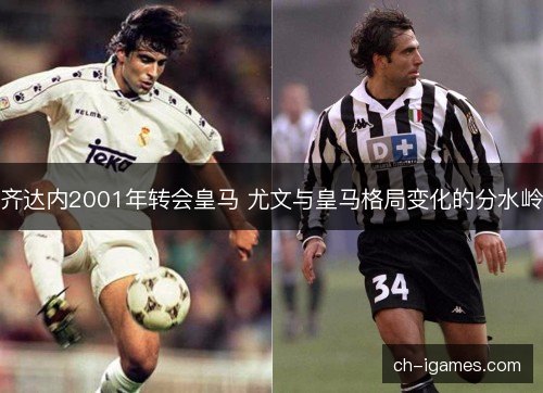 齐达内2001年转会皇马 尤文与皇马格局变化的分水岭
