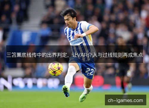 三笘薰底线传中的出界判定，让VAR介入与过线规则再成焦点
